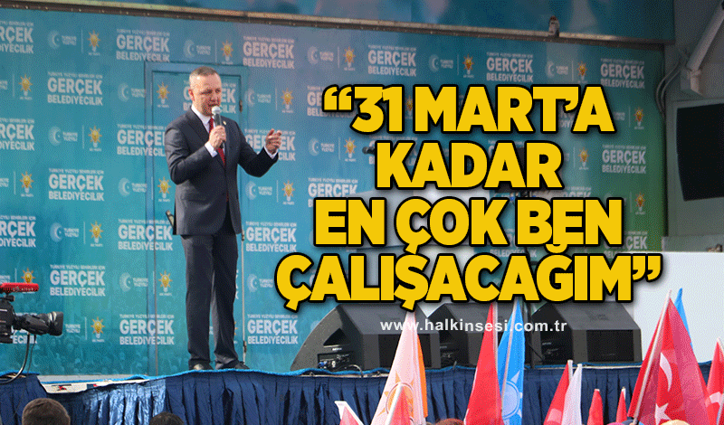 “31 Mart’a kadar en çok ben çalışacağım”