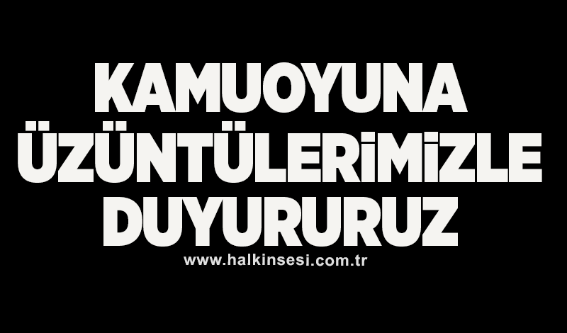 Kamuoyuna üzüntülerimizle duyururuz