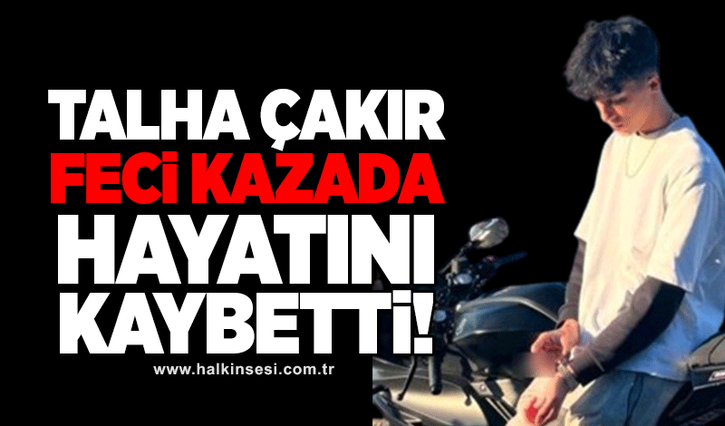 17 yaşındaki Talha Çakır feci kazada hayatını kaybetti!