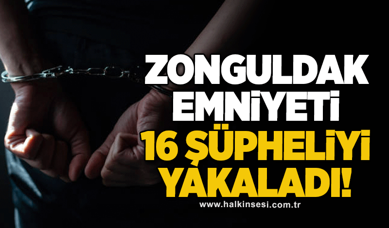 Zonguldak Emniyeti 16 şüpheliyi yakaladı!