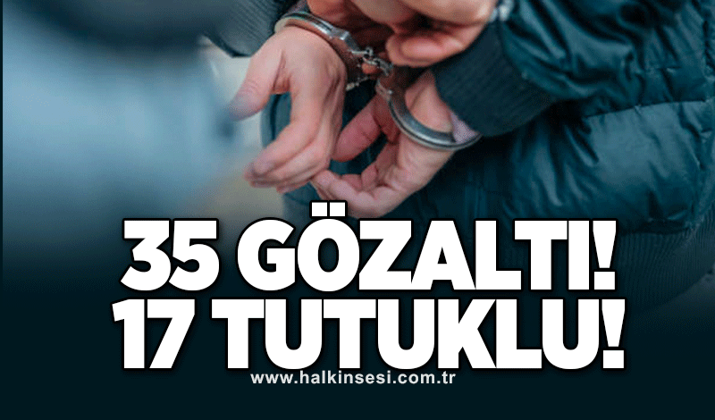 35 gözaltı, 17 tutuklu!
