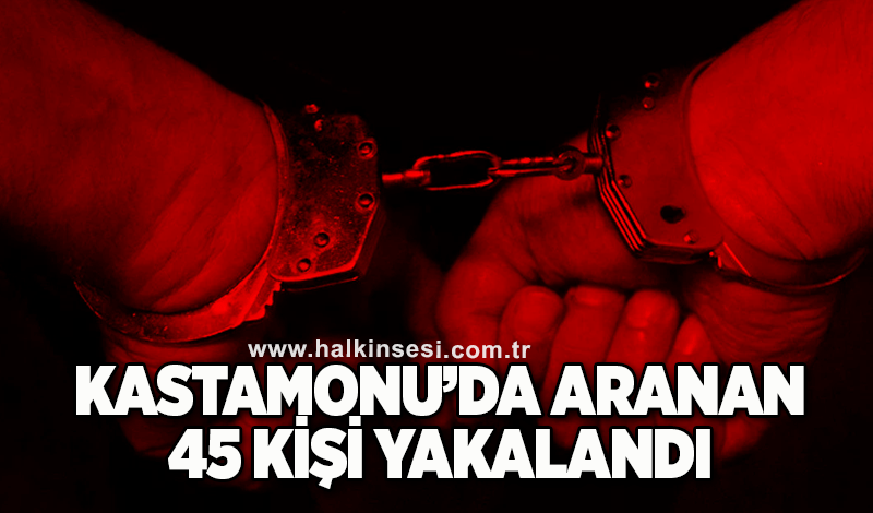 Kastamonu’da aranan 45 kişi yakalandı