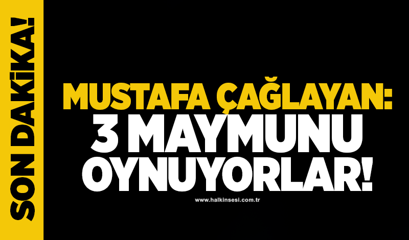 Mustafa Çağlayan: 3 maymunu oynuyorlar!