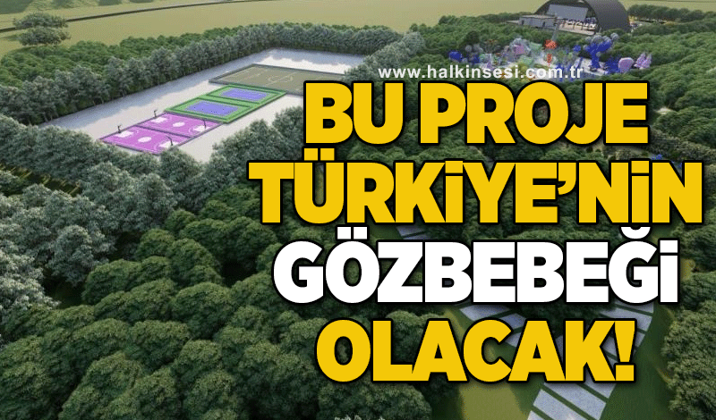 Bu proje Türkiye’nin göz bebeği olacak