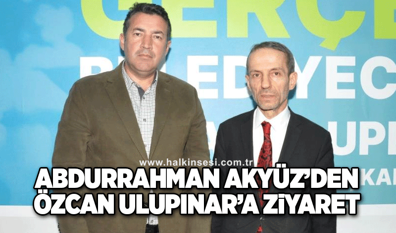 Abdurrahman Akyüz’den Özcan Ulupınar’a ziyaret