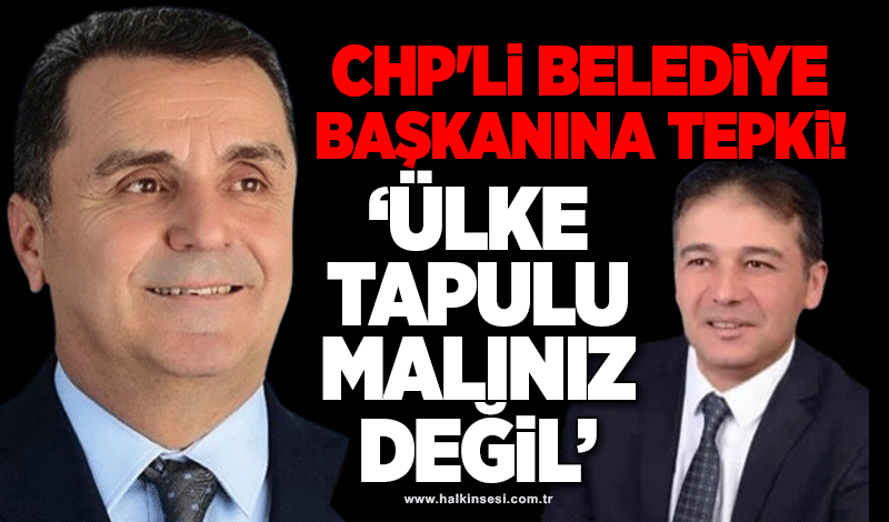 CHP'li Belediye Başkanına tepki: “Ülke tapulu malınız değil”