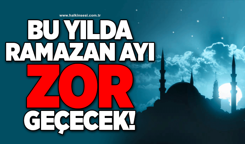 "Bu yılda Ramazan ayı zor geçecek!"