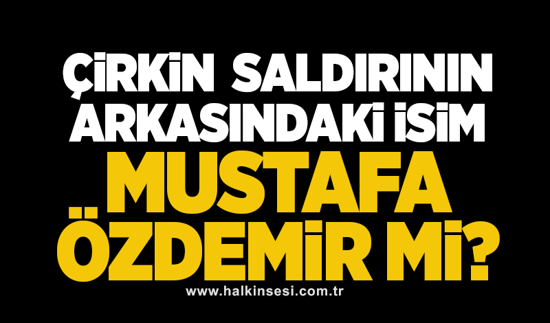 Çirkin saldırının perde arkasındaki isim Mustafa Özdemir mi?