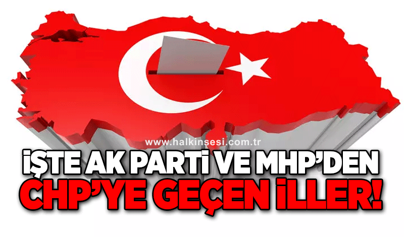 İşte AK Parti ve MHP'den CHP'ye geçen iller