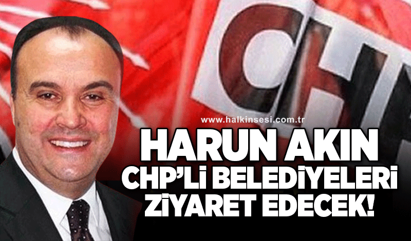 Harun Akın CHP'li belediyeleri ziyaret edecek!