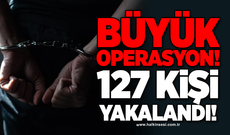 Büyük operasyon! 127 kişi yakalandı!
