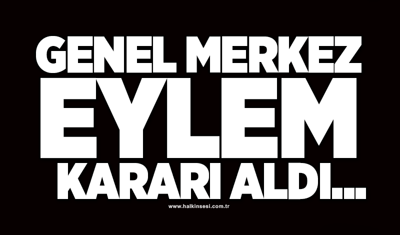 Genel Merkez eylem kararı aldı...