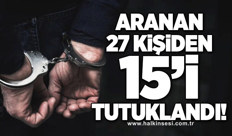 Aranan 27 kişiden 15'i tutuklandı!