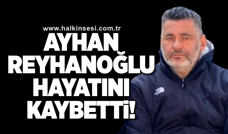 Ayhan  Reyhanoğlu hayatını kaybetti
