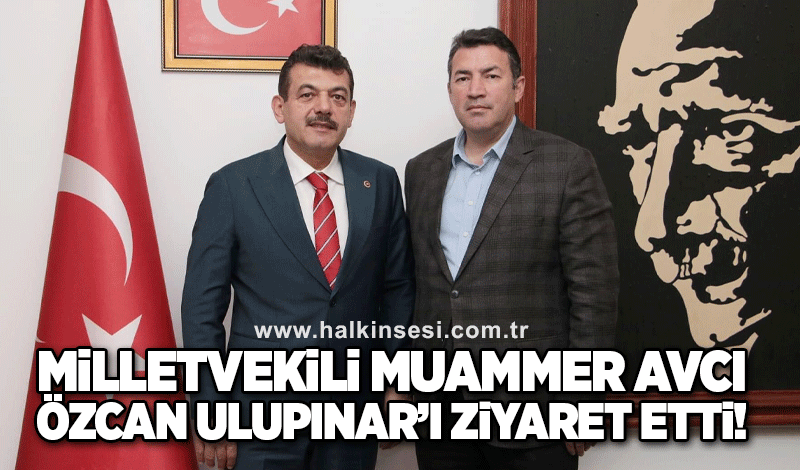 Milletvekili Muammer Avcı, Özcan Ulupınar'ı ziyaret etti