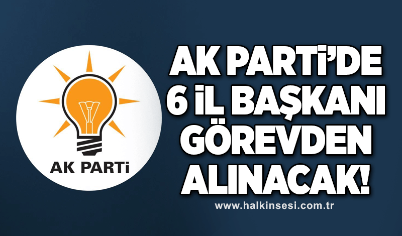 AK Parti’de 6 il başkanı görevden alınacak