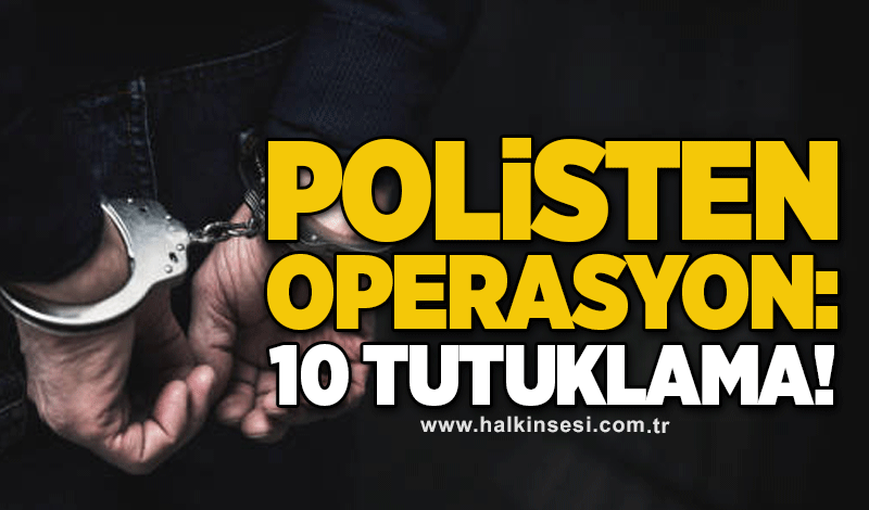 Polisten operasyon! 10 tutuklama