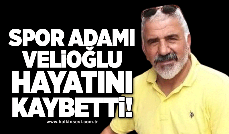 Spor adamı Velioğlu hayatını kaybetti..