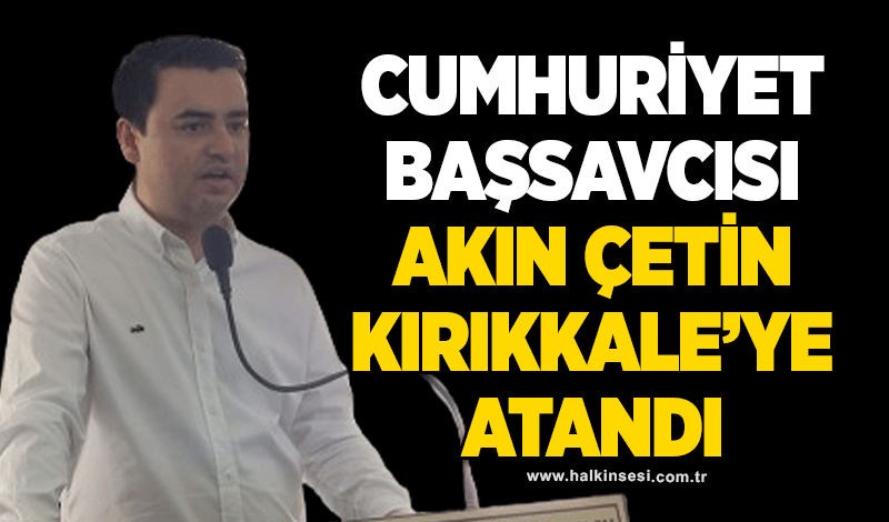 Cumhuriyet Başsavcısı Akın Çetin Kırıkkale’ye atandı