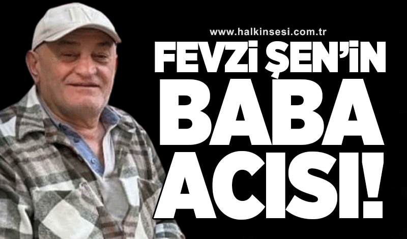 Fevzi Şen’in baba acısı