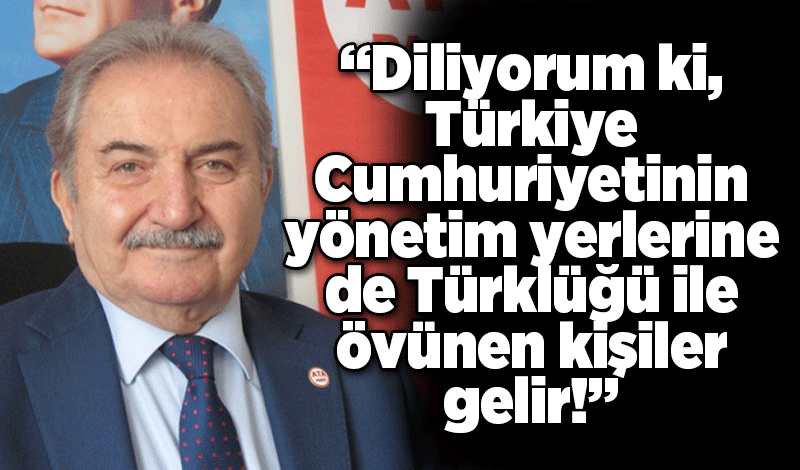 “Diliyorum ki, Türkiye Cumhuriyetinin yönetim yerlerine de Türklüğü ile övünen kişiler gelir!”