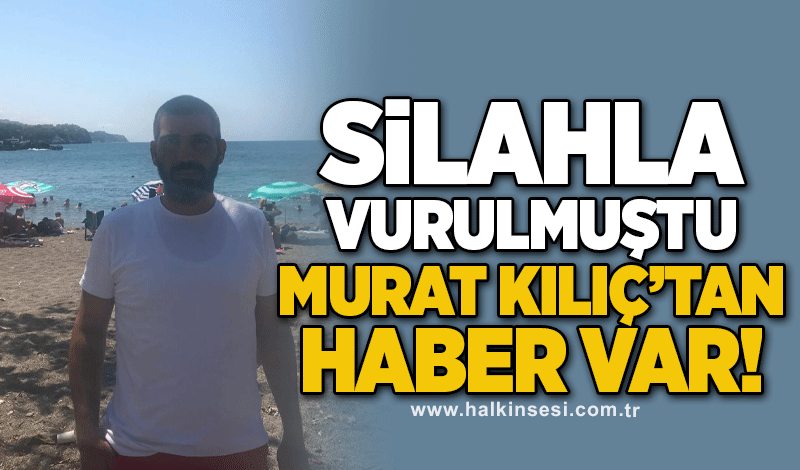 Silahla vurulmuştu: Murat Kılıç’tan haber var!