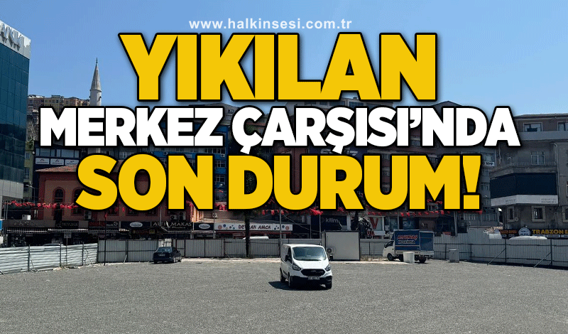 Yıkılan Merkez Çarşısı’nda son durum