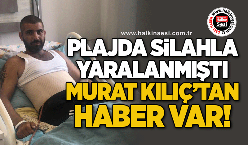 Plajda silahla yaralanmıştı, Murat Kılıç’tan haber var!