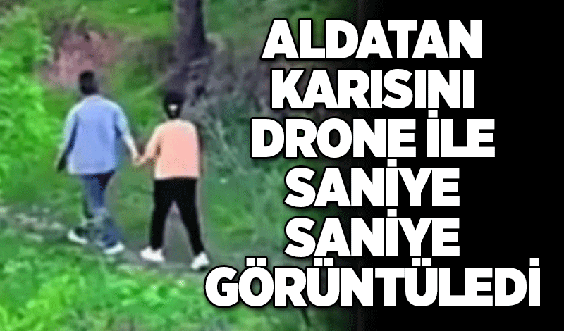 Aldatan karısını drone ile saniye saniye görüntüledi