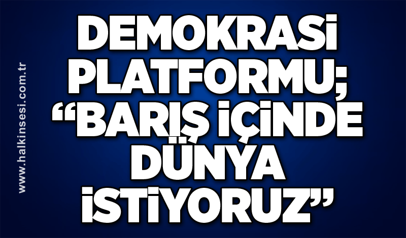 Demokrasi Platformu; “Barış içinde dünya istiyoruz”