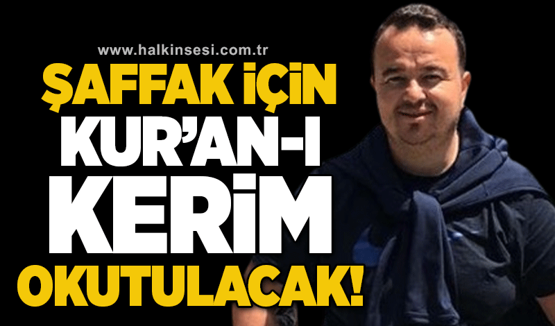 Şaffak için Kur’an-ı Kerim okutulacak