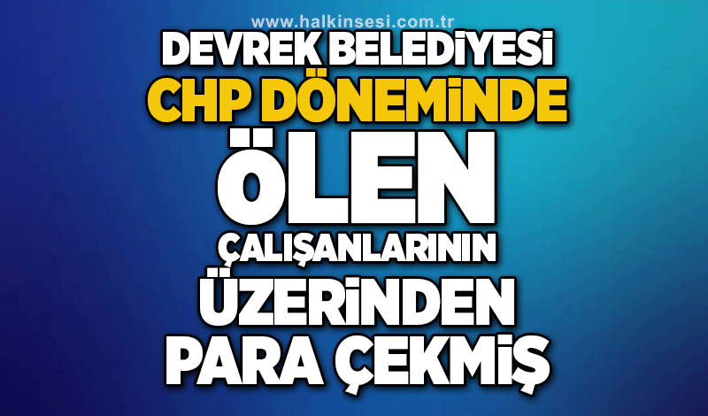 Devrek Belediyesi CHP döneminde ölen çalışanlarının üzerinden para çekmiş!