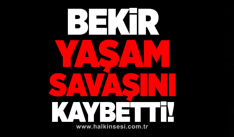 Bekir yaşam savaşını kaybetti