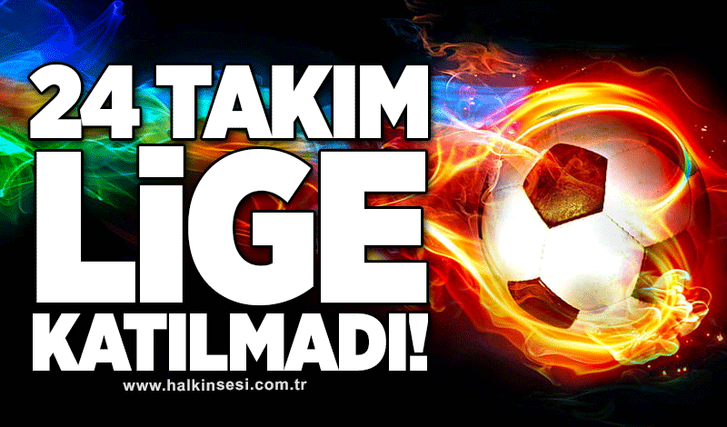 24 TAKIM LİGE KATILMADI!