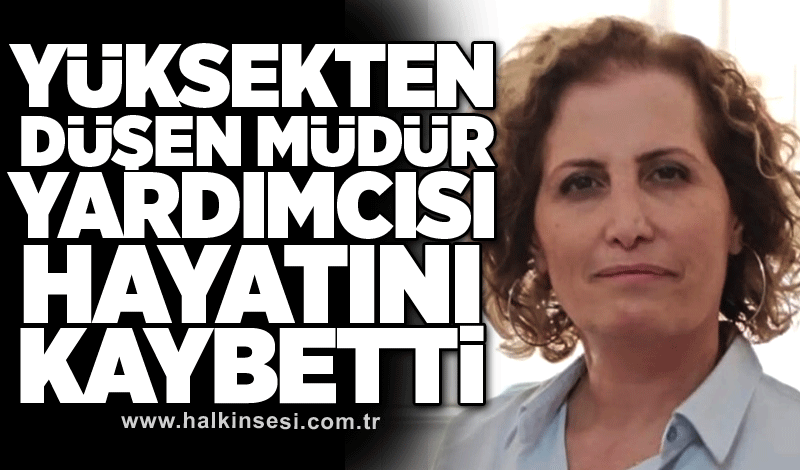 Yüksekten düşen müdür yardımcısı hayatını kaybetti