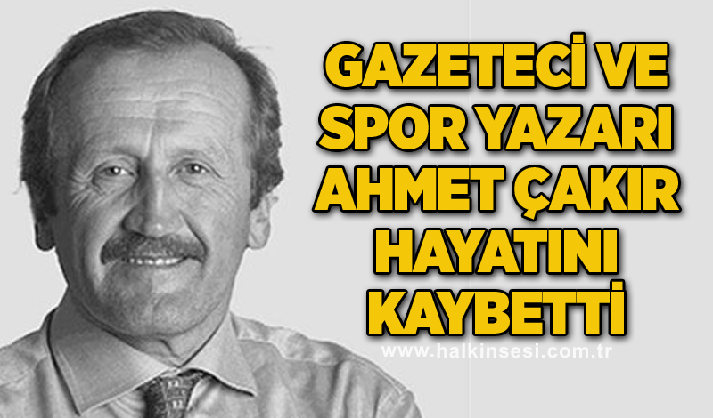 Gazeteci ve spor yazarı Ahmet Çakır Hayatını Kaybetti