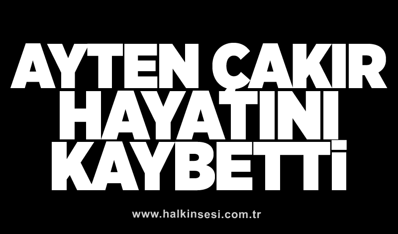 Ayten Çakır hayatını kaybetti