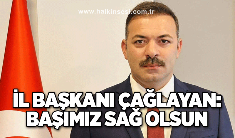 Çağlayan: Başımız sağ olsun