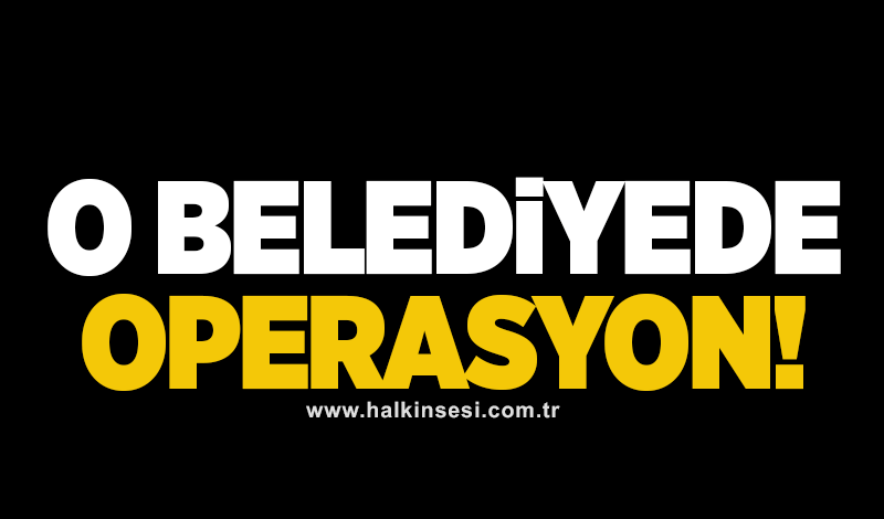 O Belediye’de operasyon