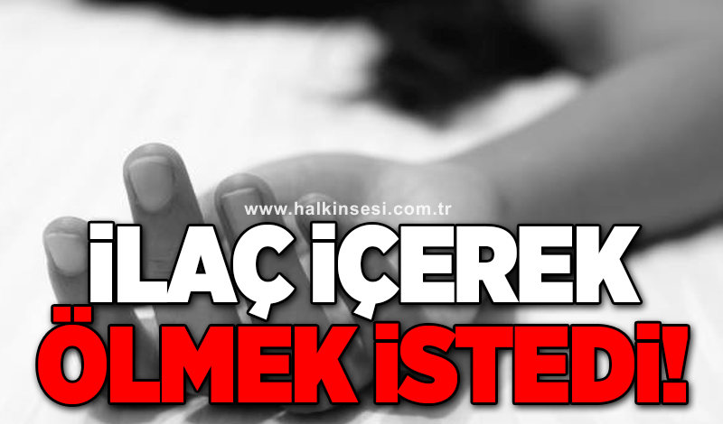 İlaç içerek ölmek istedi