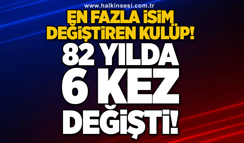 En fazla isim değiştiren kulüp! 82 YILDA 6 KEZ DEĞİŞTİ