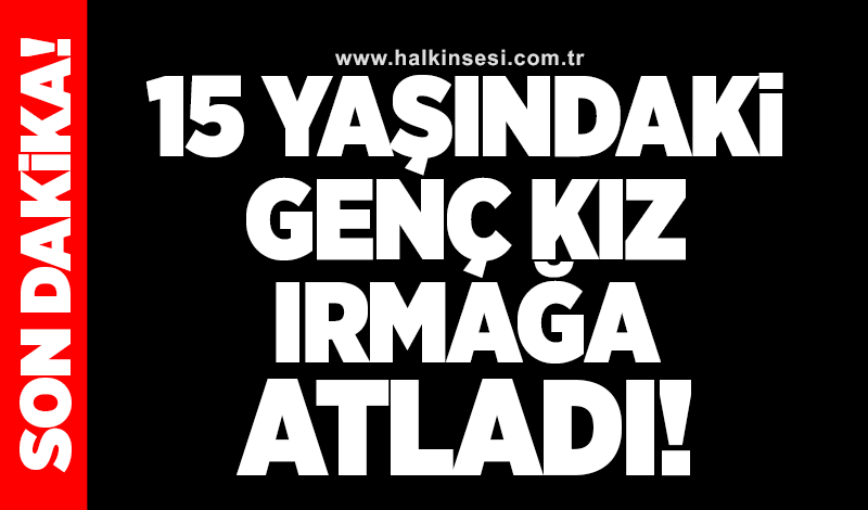 15 yaşındaki genç kız ırmağa atladı