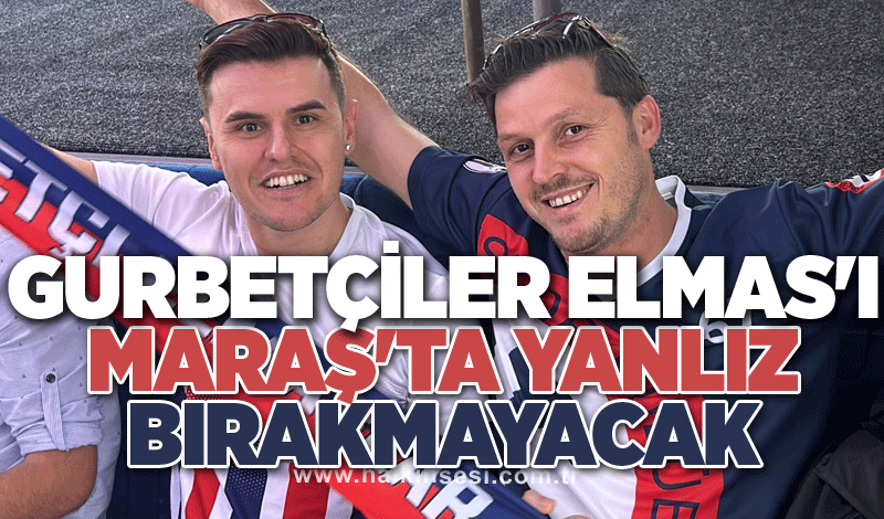 Gurbetçiler Elmas'ı Maraş'ta yanlız bırakmayacak