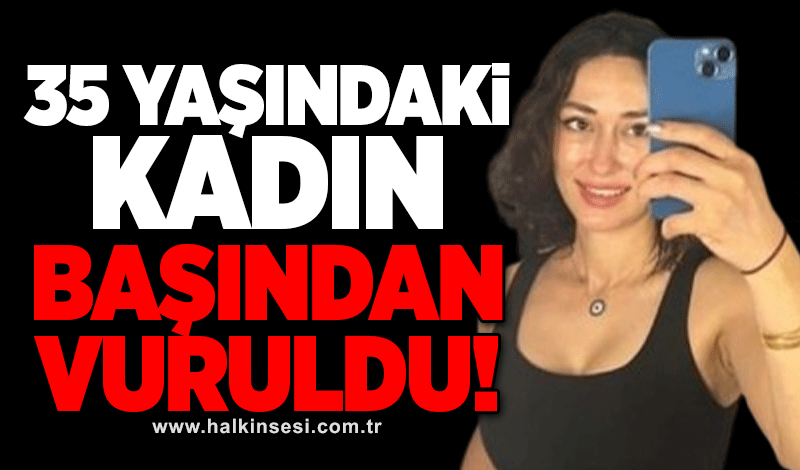 35 yaşındaki kadın başından vuruldu!