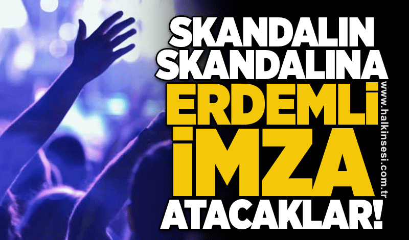 Skandalın skandalına “ERDEMLİ” imza atacaklar