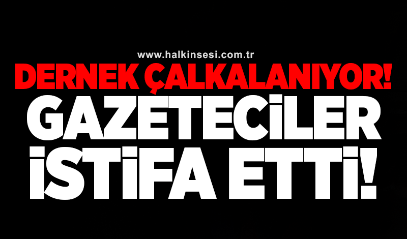 Dernek çalkalanıyor! Gazeteciler istifa etti!