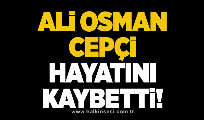 Ali Osman Cepçi hayatını kaybetti