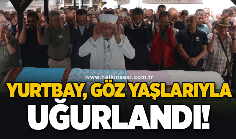 Yurtbay göz yaşlarıyla uğurlandı