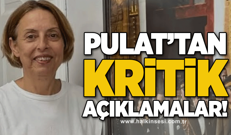 Pulat'tan kritik açıklamalar!