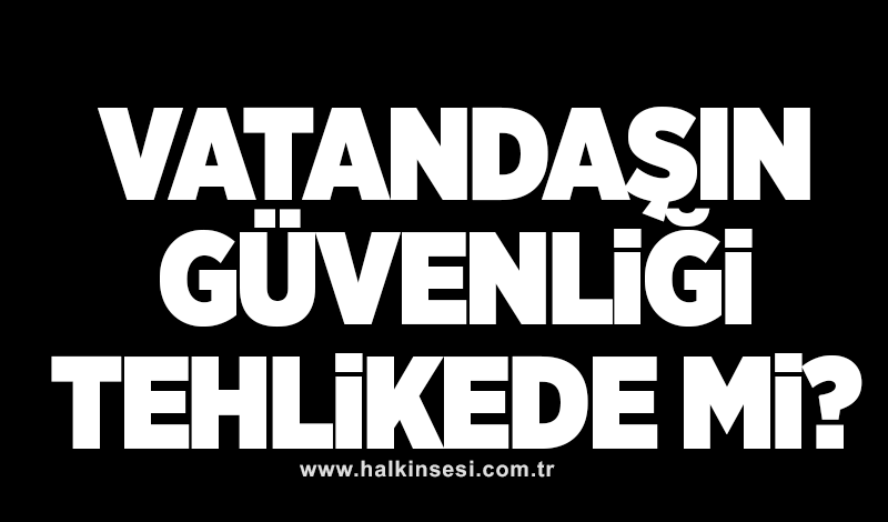 "Vatandaşın güvenliği tehlikede mi?"